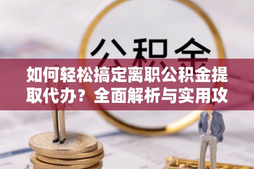 郑州如何轻松搞定离职公积金提取代办？全面解析与实用攻略