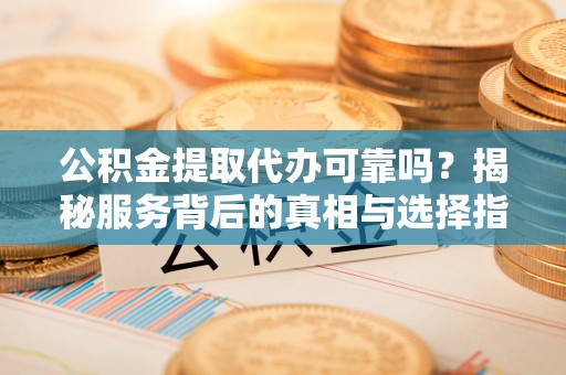 郑州公积金提取代办可靠吗？揭秘服务背后的真相与选择指南