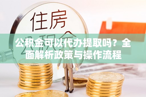 郑州公积金可以代办提取吗？全面解析政策与操作流程