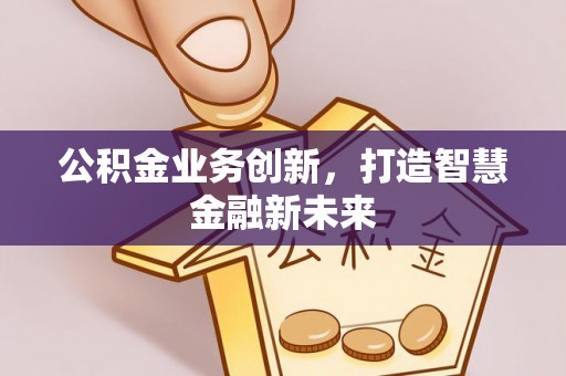 郑州公积金业务创新，打造智慧金融新未来