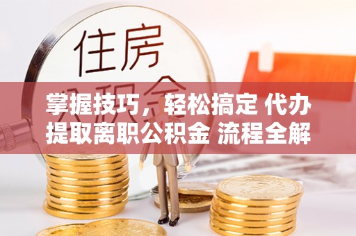 郑州掌握技巧，轻松搞定 代办提取离职公积金 流程全解析