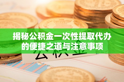 郑州揭秘公积金一次性提取代办的便捷之道与注意事项