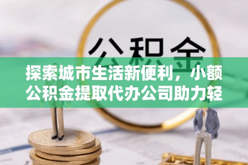 郑州探索城市生活新便利，小额公积金提取代办公司助力轻松理财