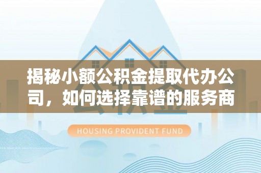 郑州揭秘小额公积金提取代办公司，如何选择靠谱的服务商？