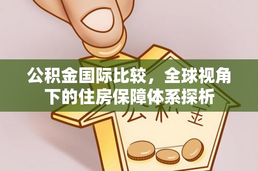 郑州公积金国际比较，全球视角下的住房保障体系探析