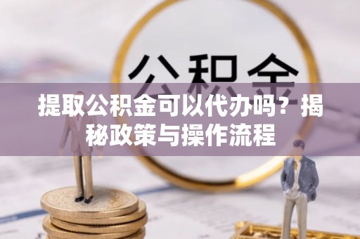 郑州提取公积金可以代办吗？揭秘政策与操作流程