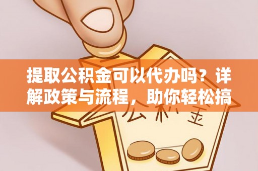 郑州提取公积金可以代办吗？详解政策与流程，助你轻松搞定！