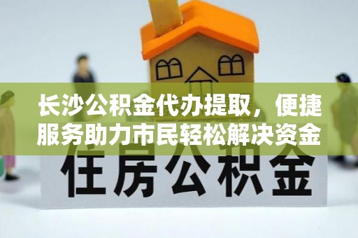 郑州长沙公积金代办提取，便捷服务助力市民轻松解决资金需求