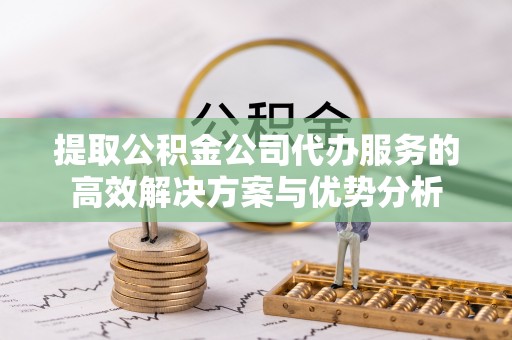 郑州提取公积金公司代办服务的高效解决方案与优势分析