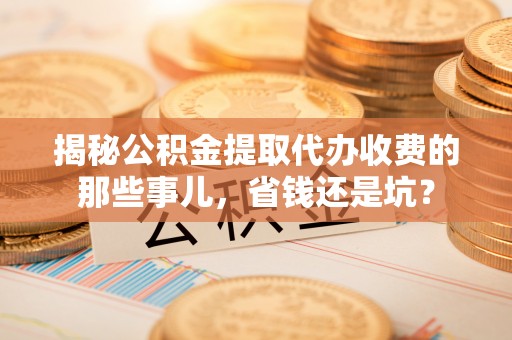郑州揭秘公积金提取代办收费的那些事儿，省钱还是坑？
