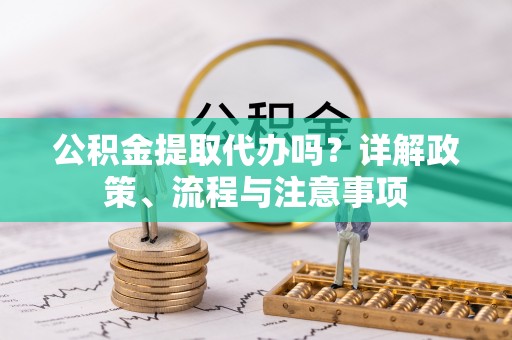 郑州公积金提取代办吗？详解政策、流程与注意事项