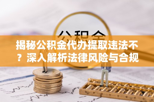 郑州揭秘公积金代办提取违法不？深入解析法律风险与合规途径