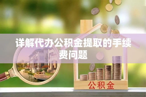 郑州详解代办公积金提取的手续费问题