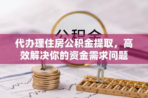 郑州代办理住房公积金提取，高效解决你的资金需求问题