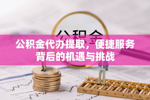 郑州公积金代办提取，便捷服务背后的机遇与挑战