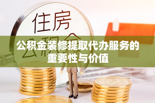 郑州公积金装修提取代办服务的重要性与价值
