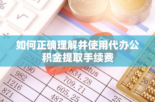 郑州如何正确理解并使用代办公积金提取手续费