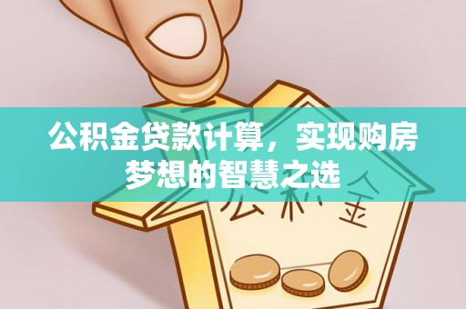 郑州公积金贷款计算，实现购房梦想的智慧之选