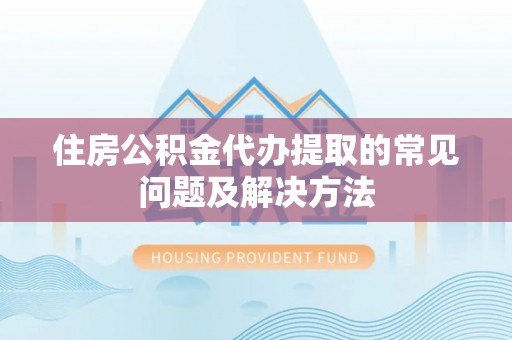 郑州住房公积金代办提取的常见问题及解决方法