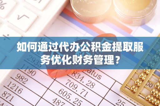 郑州如何通过代办公积金提取服务优化财务管理？