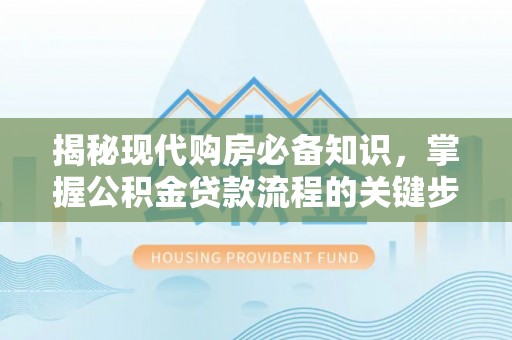 郑州揭秘现代购房必备知识，掌握公积金贷款流程的关键步骤