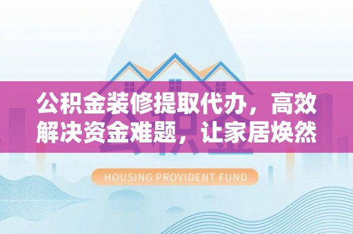 郑州公积金装修提取代办，高效解决资金难题，让家居焕然一新