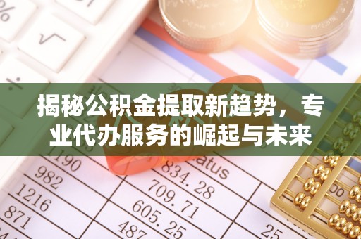 郑州揭秘公积金提取新趋势，专业代办服务的崛起与未来