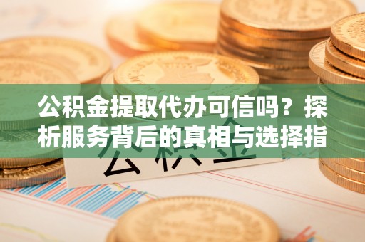 郑州公积金提取代办可信吗？探析服务背后的真相与选择指南