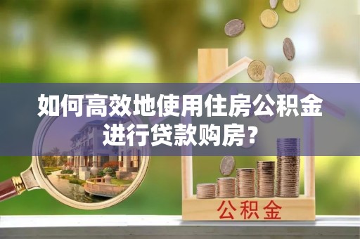 郑州如何高效地使用住房公积金进行贷款购房？