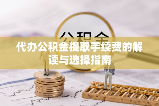 郑州代办公积金提取手续费的解读与选择指南