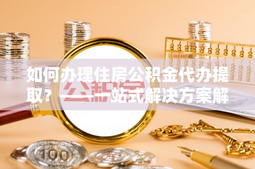 郑州如何办理住房公积金代办提取？——一站式解决方案解析