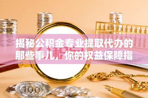 郑州揭秘公积金专业提取代办的那些事儿，你的权益保障指南