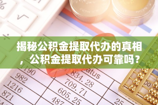 郑州揭秘公积金提取代办的真相，公积金提取代办可靠吗？