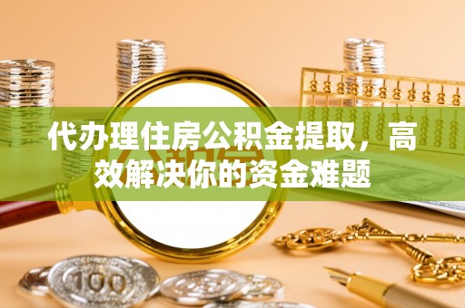 郑州代办理住房公积金提取，高效解决你的资金难题