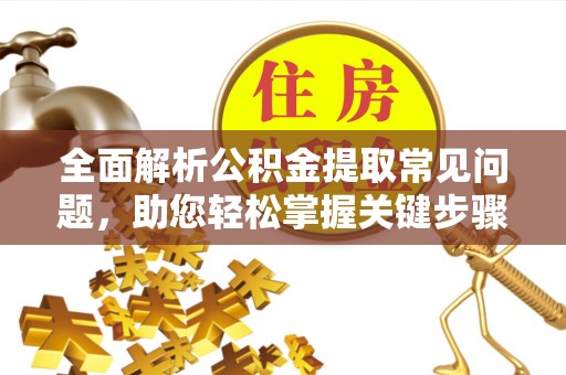 郑州全面解析公积金提取常见问题，助您轻松掌握关键步骤与技巧