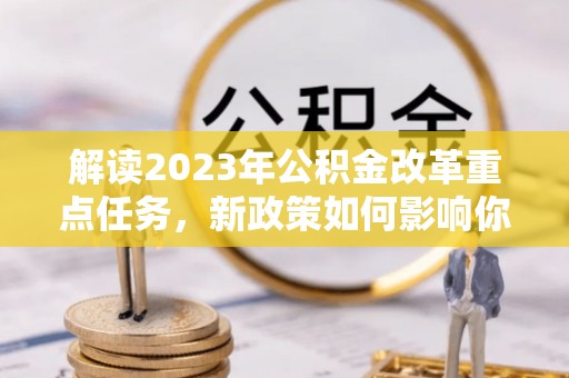 郑州解读2023年公积金改革重点任务，新政策如何影响你我生活？