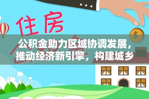 郑州公积金助力区域协调发展，推动经济新引擎，构建城乡一体化新格局