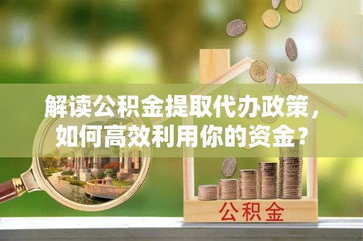 郑州解读公积金提取代办政策，如何高效利用你的资金？