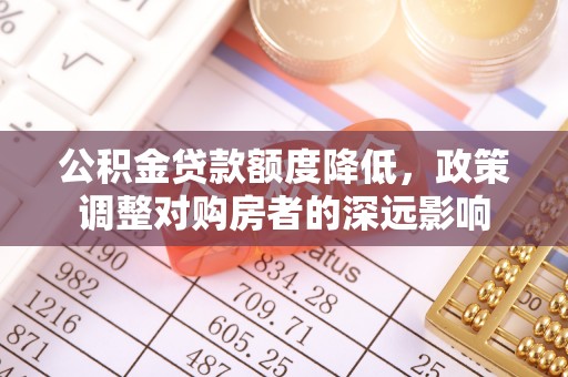 郑州公积金贷款额度降低，政策调整对购房者的深远影响