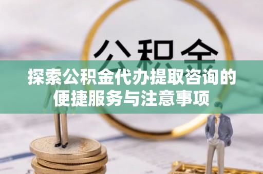郑州探索公积金代办提取咨询的便捷服务与注意事项