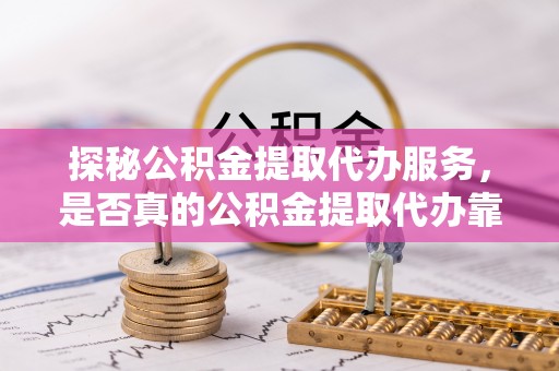 郑州探秘公积金提取代办服务，是否真的公积金提取代办靠谱吗？