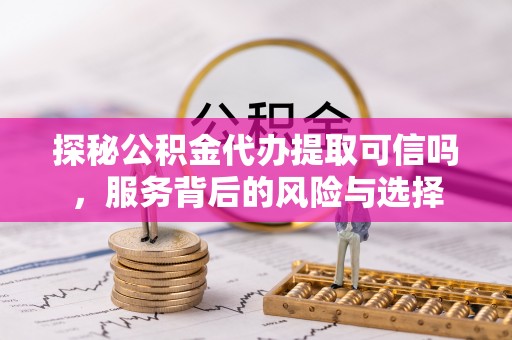 郑州探秘公积金代办提取可信吗，服务背后的风险与选择